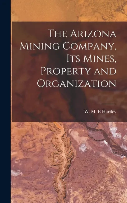 The Arizona Mining Company, its Mines, Property and Organization - Hardcover