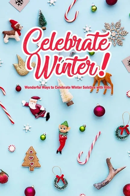 Celebrate Winter!: Wonderful Ways to Celebrate Winter Solstice with Kids: Winter Solstice Activities - Paperback