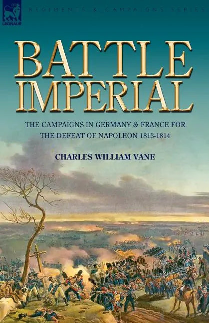 Battle Imperial: the Campaigns in Germany & France for the Defeat of Napoleon 1813-1814 - Paperback