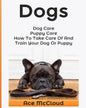 Dogs: Dog Care: Puppy Care: How To Take Care Of And Train Your Dog Or Puppy - Paperback