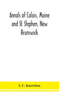 Annals of Calais, Maine and St. Stephen, New Brunswick; including the village of Milltown, Me., and the present town of Milltown, N.B - Hardcover