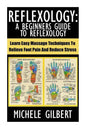 Reflexology: A Beginners Guide To Reflexology: Learn Easy Massage Techniques To Relieve Foot Pain And Reduce Stress - Paperback