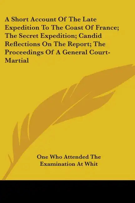 A Short Account Of The Late Expedition To The Coast Of France; The Secret Expedition; Candid Reflections On The Report; The Proceedings Of A General C - Paperback
