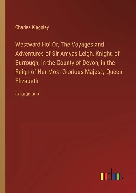 Westward Ho! Or, The Voyages and Adventures of Sir Amyas Leigh, Knight, of Burrough, in the County of Devon, in the Reign of Her Most Glorious Majesty - Paperback