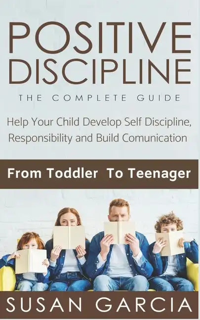 Positive Discipline: THE COMPLETE GUIDE: Help Your Child Develop Self Discipline, Responsibility and Build Comunication: From Toddler To Teenager - Paperback