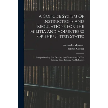 A Concise System Of Instructions And Regulations For The Militia And Volunteers Of The United States: Comprehending The Exercises And Movements Of The - Paperback