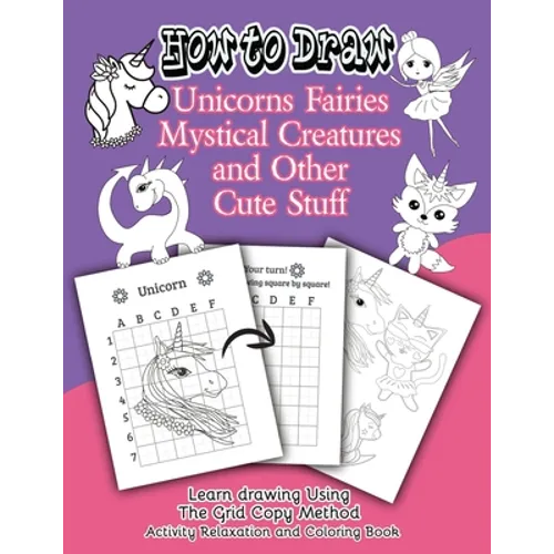 How to Draw Unicorns Fairies Mystical Creatures and Other Cute Stuff: Learn drawing Using The Grid Copy Method. Activity Relaxation and Coloring Book - Paperback