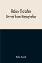 Hebrew Characters Derived From Hieroglyphics; The Original Pictures Applied To The Interpretation Of Various Words And Passages In The Sacred Writings - Paperback