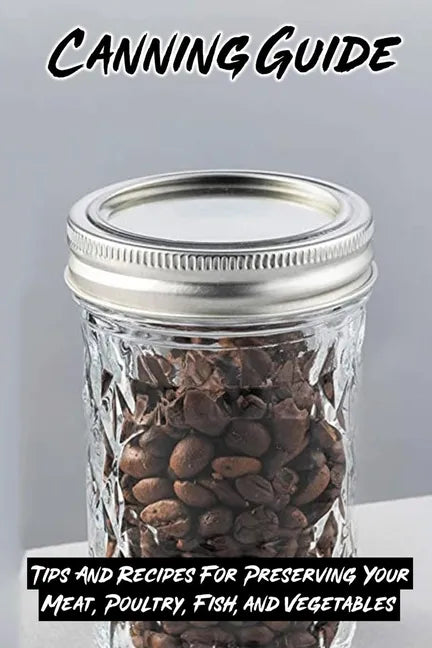 Canning Guide: Tips And Recipes For Preserving Your Meat, Poultry, Fish, and Vegetables: Recipes Using Canned Roast Beef - Paperback