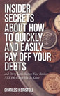 Insider Secrets About How To Quickly and Easily Pay Off Your Debts: and Dirty Little Secrets Your Banker NEVER Wants You To Know - Paperback