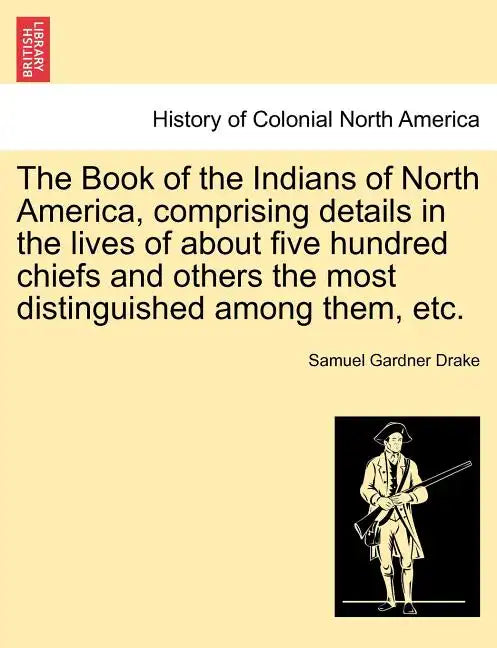 The Book of the Indians of North America, Comprising Details in the Lives of about Five Hundred Chiefs and Others the Most Distinguished Among Them, E - Paperback