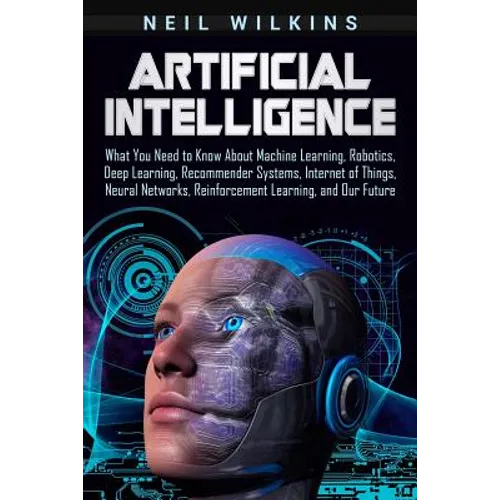 Artificial Intelligence: What You Need to Know About Machine Learning, Robotics, Deep Learning, Recommender Systems, Internet of Things, Neural - Paperback