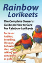 Rainbow Lorikeets, The Complete Owner's Guide on How to Care For Rainbow Lorikeets, Facts on habitat, breeding, lifespan, behavior, diet, cages, talki - Paperback