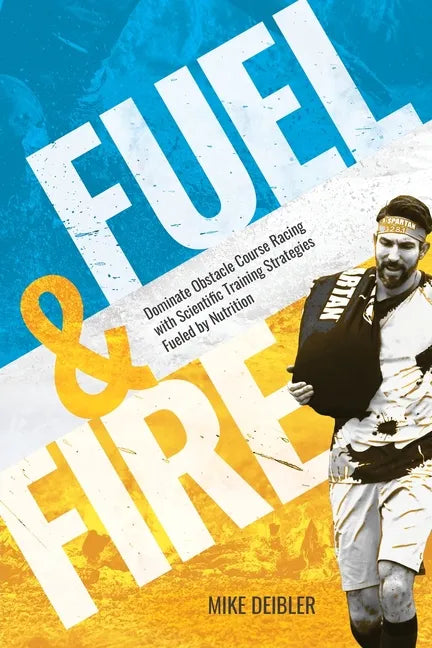 Fuel and Fire: Dominate Obstacle Course Racing With Scientific Training Strategies Fueled By Nutrition - Paperback