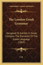 The London Greek Grammar: Designed To Exhibit In Small Compass The Elements Of The Greek Language (1863) - Paperback