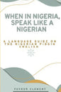 When in Nigeria, Speak Like a Nigerian: A Language Guide on the Nigerian Pidgin English - Paperback