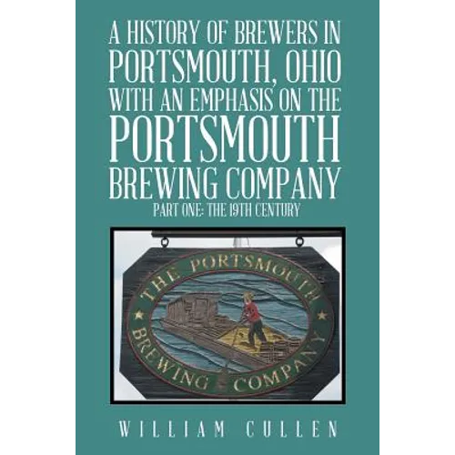 A History of Brewers in Portsmouth, Ohio with an Emphasis on the Portsmouth Brewing Company Part One: The 19th Century - Paperback