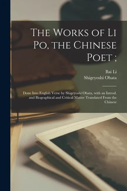 The Works of Li Po, the Chinese Poet;: Done Into English Verse by Shigeyoshi Obata, With an Introd. and Biographical and Critical Matter Translated Fr - Paperback