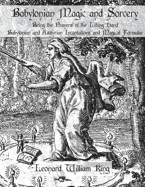 Babylonian Magic and Sorcery: Being the Prayers of the Lifting Hand Babylonian and Assyrian Incantations and Magical Formulae - Paperback