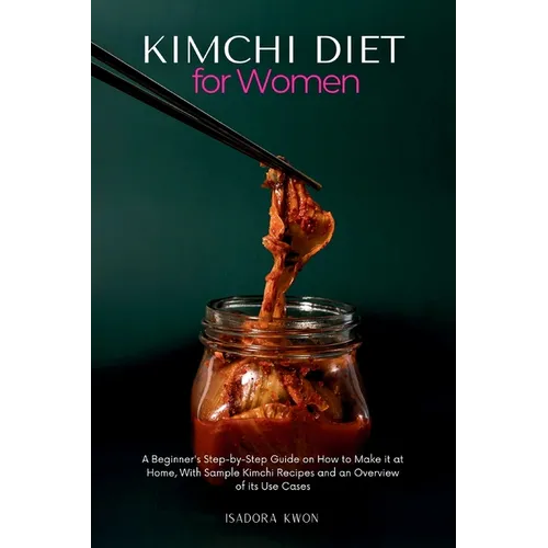 Kimchi Diet for Women: A Beginner's Step-by-Step Guide on How to Make it at Home, With Sample Kimchi Recipes and an Overview of its Use Cases - Paperback