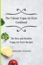 The Vibrant Vegan Air Fryer Cookbook: The Best and Healthy Vegan Air Fryer Recipes - Paperback