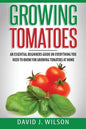 Growing Tomatoes: An Essential Beginners Guide on Everything You Need to Know for Growing Tomatoes at Home - Paperback