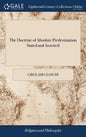The Doctrine of Absolute Predestination Stated and Asserted: With a Preliminary Discourse on the Divine Attributes. Translated, in Great Measure, From - Hardcover