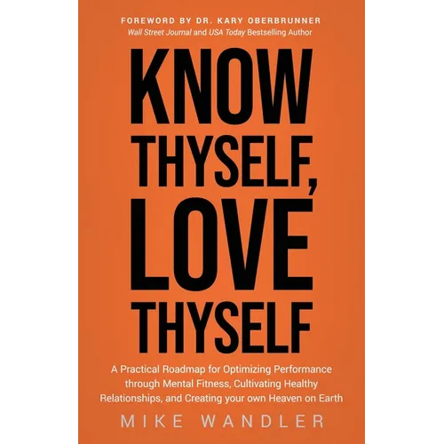 Know Thyself, Love Thyself: A Practical Roadmap for Optimizing Performance Through Mental Fitness, Cultivating Healthy Relationships, and Creating You - Paperback