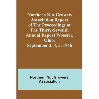 Northern Nut Growers Association Report of the Proceedings at the Thirty-Seventh Annual Report Wooster, Ohio, September 3, 4, 5, 1946 - Paperback