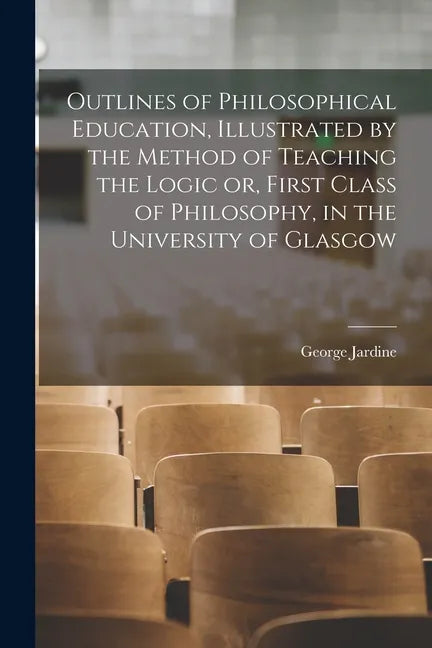 Outlines of Philosophical Education [microform], Illustrated by the Method of Teaching the Logic or, First Class of Philosophy, in the University of G - Paperback