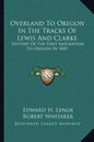 Overland To Oregon In The Tracks Of Lewis And Clarke: History Of The First Emigration To Oregon In 1843 - Paperback