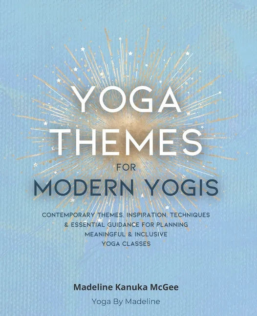Yoga Themes for Modern Yogis: Contemporary Themes, Inspiration, Techniques & Essential Guidance for Planning Meaningful & Inclusive Yoga Classes - Paperback