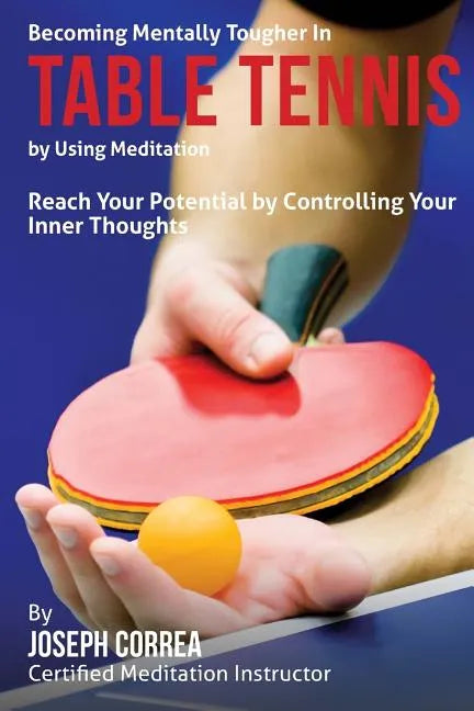 Becoming Mentally Tougher In Table Tennis by Using Meditation: Reach Your Potential by Controlling Your Inner Thoughts - Paperback