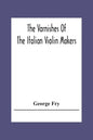 The Varnishes Of The Italian Violin Makers Of The Sixteenth Seventeenth And Eigheenth Century And Their Influence On Tone - Paperback