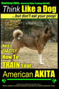 American Akita, American Akita Training AAA AKC Think Like a Dog But Don't Eat Your Poop!: Here's EXACTLY How To TRAIN Your American Akita - Paperback