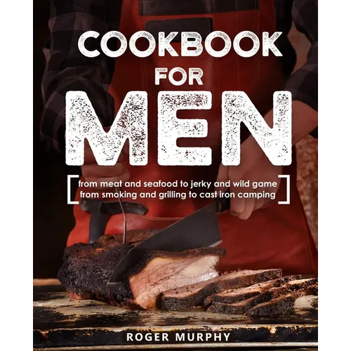 Cookbook for Men: From Meat and Seafood to Jerky and Wild Game, From Smoking and Grilling to Cast Iron Camping - Paperback
