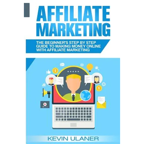 Affiliate Marketing: The Beginner's Step By Step Guide To Making Money Online With Affiliate Marketing - Paperback