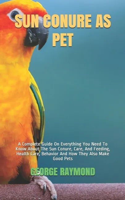 Sun Conure as Pet: A Complete Guide On Everything You Need To Know About The Sun Conure, Care, And Feeding, Health Care, Behavior And How - Paperback