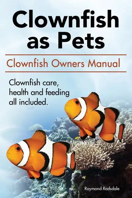 Clown Fish as Pets. Clown Fish Owners Manual. Clown Fish care, advantages, health and feeding all included. - Paperback