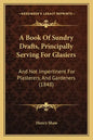 A Book Of Sundry Drafts, Principally Serving For Glasiers: And Not Impertinent For Plasterers, And Gardeners (1848) - Paperback