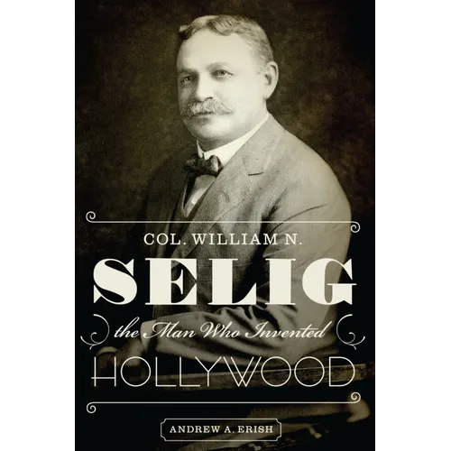 Col. William N. Selig, the Man Who Invented Hollywood - Paperback