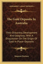 The Gold Deposits in Australia: Their Discovery, Development and Geognosy; With a Disquisition on the Origin of Gold in Placer-Deposits - Paperback