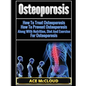 Osteoporosis: How To Treat Osteoporosis: How To Prevent Osteoporosis: Along With Nutrition, Diet And Exercise For Osteoporosis - Hardcover
