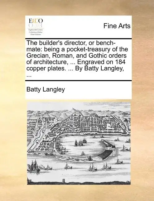 The Builder's Director, or Bench-Mate: Being a Pocket-Treasury of the Grecian, Roman, and Gothic Orders of Architecture, ... Engraved on 184 Copper Pl - Paperback