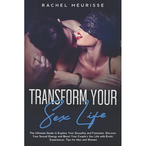 Transform Your Sex Life: The Ultimate Guide to Explore Your Sexuality and Fantasies. Discover Your Sexual Energy and Boost Your Couple's Sex Li - Paperback