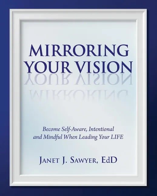 Mirroring Your Vision: Become Self-Aware, Intentional and Mindful When Leading Your LIFE - Paperback