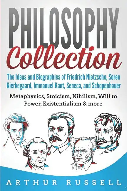 Philosophy Collection: The Ideas and Biographies of Friedrich Nietzsche, Soren Kierkegaard, Immanuel Kant, Seneca, and Schopenhauer - Metaphy - Paperback