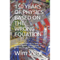 150 Years of Physics Based on the Wrong Equation: Light contains the key to open the doors to Heaven. Unfortunately, the same key fits on the doors to - Paperback