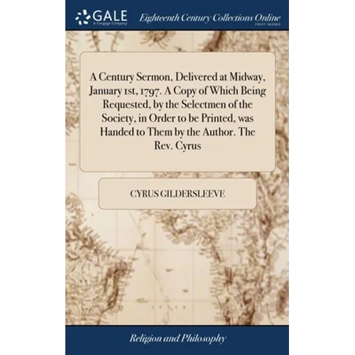 A Century Sermon, Delivered at Midway, January 1st, 1797. A Copy of Which Being Requested, by the Selectmen of the Society, in Order to be Printed, wa - Hardcover