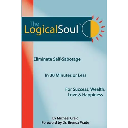 The Logical Soul: Eliminate Self-Sabotage in 30 Minutes or Less for Success, Wealth, Love & Happiness - Paperback